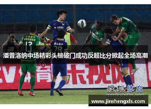 潘普洛纳中场精彩头槌破门成功反超比分掀起全场高潮