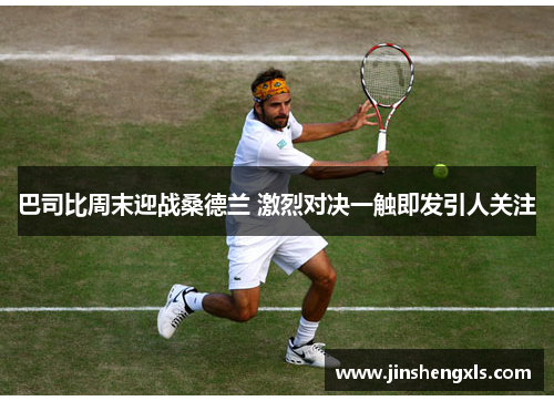 巴司比周末迎战桑德兰 激烈对决一触即发引人关注