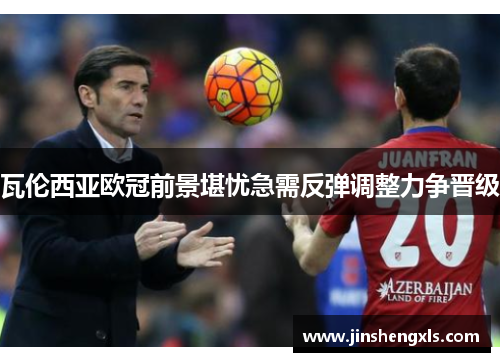 瓦伦西亚欧冠前景堪忧急需反弹调整力争晋级