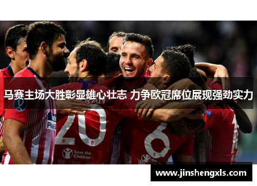 马赛主场大胜彰显雄心壮志 力争欧冠席位展现强劲实力