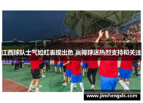 江西球队士气如虹表现出色 赢得球迷热烈支持和关注