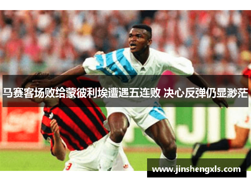 马赛客场败给蒙彼利埃遭遇五连败 决心反弹仍显渺茫