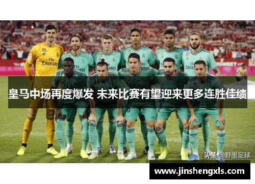 皇马中场再度爆发 未来比赛有望迎来更多连胜佳绩