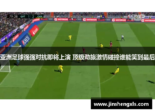 亚洲足球强强对抗即将上演 顶级劲旅激情碰撞谁能笑到最后