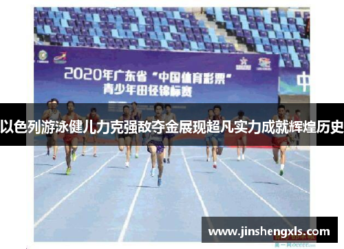 以色列游泳健儿力克强敌夺金展现超凡实力成就辉煌历史