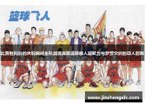 比赛胜利后的庆祝瞬间全队泪流满面温馨感人凝聚力与梦想交织的动人时刻