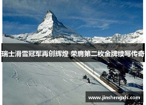 瑞士滑雪冠军再创辉煌 荣膺第二枚金牌续写传奇