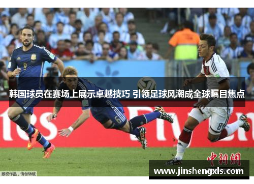 韩国球员在赛场上展示卓越技巧 引领足球风潮成全球瞩目焦点
