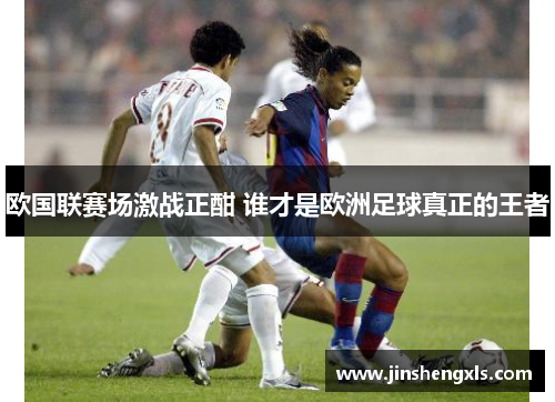 欧国联赛场激战正酣 谁才是欧洲足球真正的王者