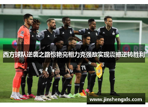 西方球队逆袭之路惊艳亮相力克强敌实现震撼逆转胜利
