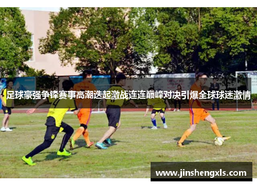 足球豪强争锋赛事高潮迭起激战连连巅峰对决引爆全球球迷激情